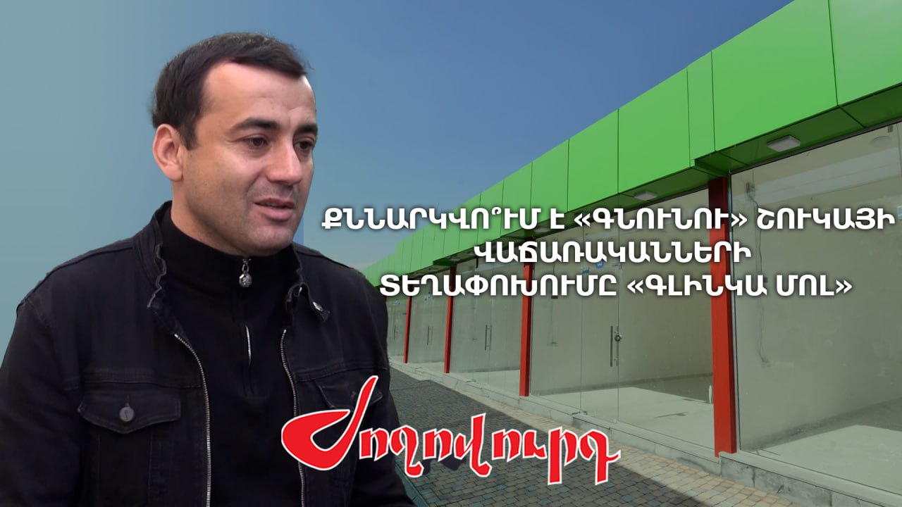 ՏԵՍԱՆՅՈՒԹ․ Գնունի շուկայի վաճառականները կգնա՞ն Գլինկա մոլ. կասկածելի գործընթացներ՝ Երևան քաղաքում